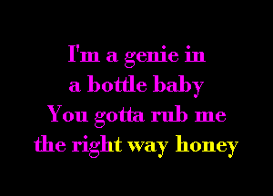 I'm a genie in
a bottle baby

You gotta rub me
the right way honey