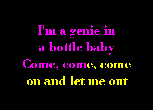 I'm a genie in
a bottle baby

Come, come, come

on and let me out

g