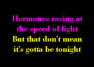 Hormones racing at

the speed of light
But that don't mean
it's gotta be tonight