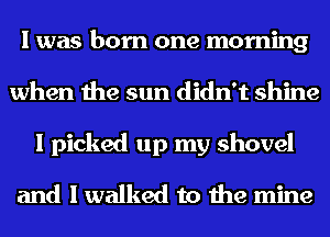 I was born one morning
when the sun didn't shine

I picked up my shovel

and I walked to the mine