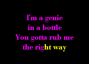 I'm a genie

in a bottle

You gotta rub me
the right way