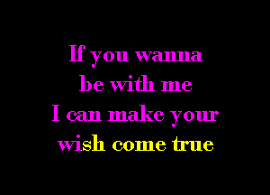 If you wanna
be With me
I can make your

Wish come true

g