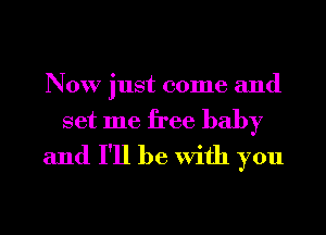 Now just come and
set me free baby
and I'll be With you