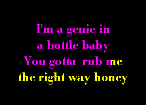 I'm a genie in
a bottle baby

You gotta rub me
the right way honey