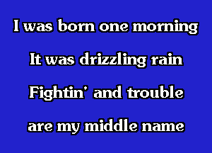 I was born one morning
It was drizzling rain
Fightin' and trouble

are my middle name