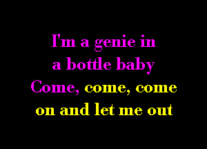 I'm a genie in
a bottle baby

Come, come, come

on and let me out

g