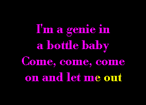 I'm a genie in
a bottle baby

Come, come, come

on and let me out

g