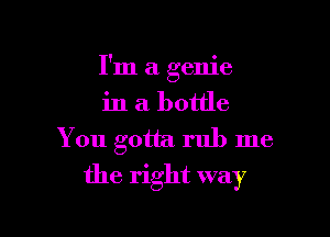 I'm a genie

in a bottle

You gotta rub me
the right way