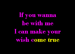 If you wanna
be With me
I can make your

Wish come true

g