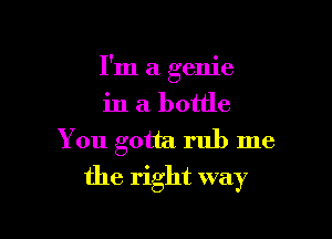 I'm a genie

in a bottle

You gotta rub me
the right way