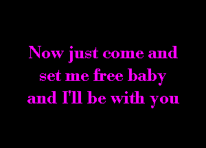 Now just come and
set me free baby
and I'll be With you