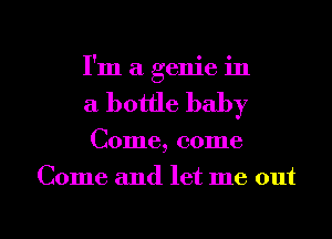 I'm a genie in
a bottle baby

Come, come

Come and let me out

g