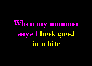 When my momma.

says I look good

in White