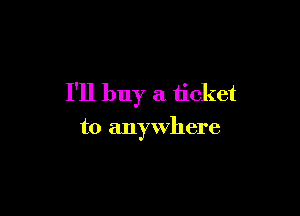 I'll buy a ticket

to anywhere