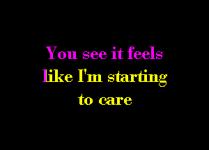 You see it feels

like I'm starting
to care