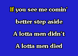 If you see me comin'
better step aside
A lotta men didn't

A lotta men died