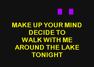 MAKE UP YOUR MIND
DECIDETO

WALK WITH ME
AROUND THE LAKE
TONIGHT