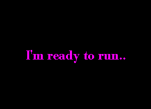 I'm ready to run..