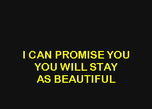 I CAN PROMISEYOU
YOU WILL STAY
AS BEAUTIFUL