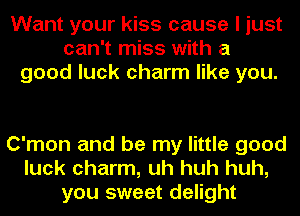 Want your kiss cause I just
can't miss with a
good luck charm like you.

C'mon and be my little good
luck charm, uh huh huh,
you sweet delight