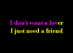 I don't want a lover

I just need a friend