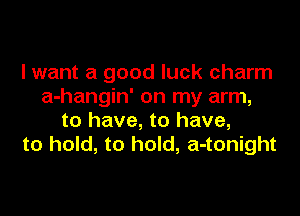 lwant a good luck charm
a-hangin' on my arm,

to have, to have,
to hold, to hold, a-tonight