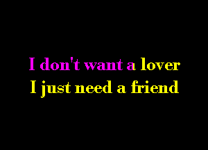 I don't want a lover

I just need a friend