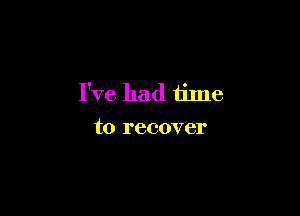 I've had time

to recover