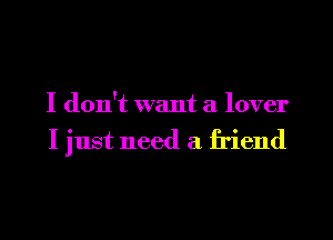 I don't want a lover

I just need a friend