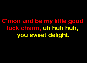 C'mon and be my little good
luck charm, uh huh huh,

you sweet delight.