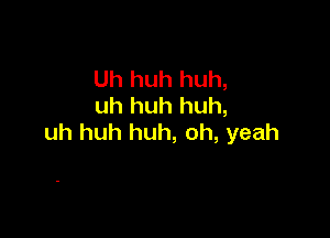 Uh huh huh,
uh huh huh,

uh huh huh, oh, yeah