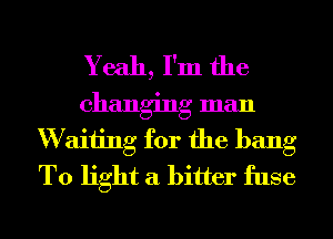 Yeah, I'm the
changing man
W aiiing for the bang
T0 light a bitter fuse