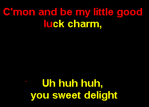 C'mon and be my little good
luck charm,

Uh huh huh,
you sweet delight