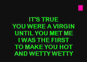IT'S TRUE
YOU WERE A VIRGIN
UNTILYOU MET ME
IWAS THE FIRST
TO MAKEYOU HOT

AND WE'ITY WETI'Y l