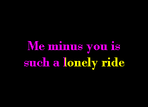 Me minus you is

such a lonely ride