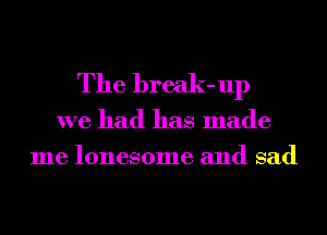 The break-up

we had has made
me lonesome and sad