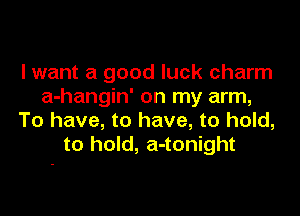 lwant a good luck charm
a-hangin' on my arm,

To have, to have, to hold,
to hold, a-tonight