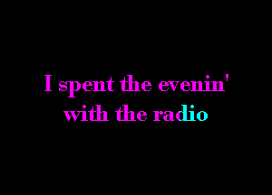 I spent the evenjn'

with the radio