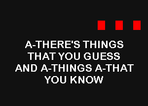 A-THERE'S THINGS

THAT YOU GUESS
AND A-THINGS A-THAT
YOU KNOW