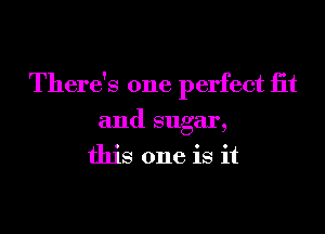 There's one perfect iit
and sugar,
this one is it