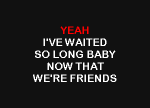 I'VE WAITED

SO LONG BABY
NOW THAT
WE'RE FRIENDS