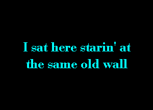 I sat here starin' at

the same old wall