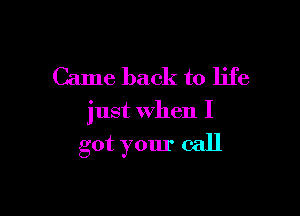 Came back to life

just When I

got your call