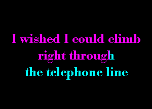 I Wished I could climb
right through
the telephone line