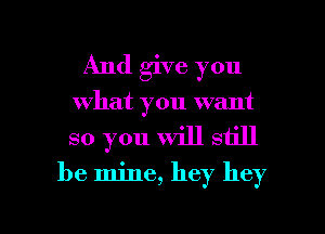 And give you
what you want
so you will still

be mine, hey hey

g