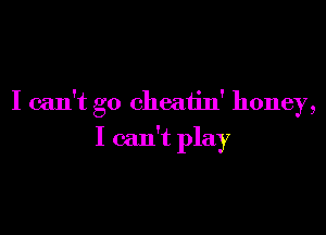 I can't go cheatin' honey,

I can't play