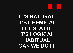 IT'S NATURAL
IT'S CHEMICAL

LET'S DO IT
IT'S LOGICAL

HABITUAL
CAN WE DO IT