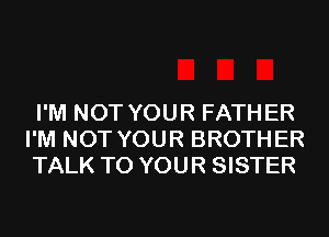I'M NOT YOUR FATHER
I'M NOT YOUR BROTHER
TALK TO YOUR SISTER