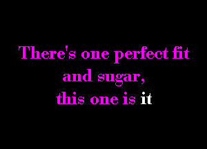 There's one perfect iit
and sugar,
this one is it