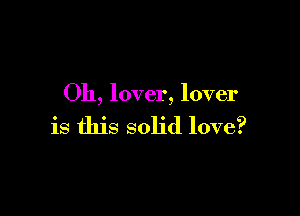 Oh, lover, lover

is this solid love?
